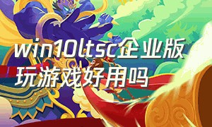 win10ltsc企业版玩游戏好用吗