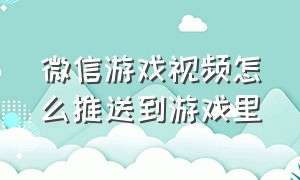 微信游戏视频怎么推送到游戏里