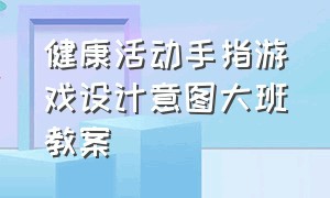 健康活动手指游戏设计意图大班教案