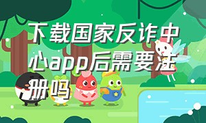 下载国家反诈中心app后需要注册吗