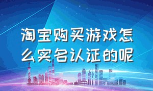 淘宝购买游戏怎么实名认证的呢