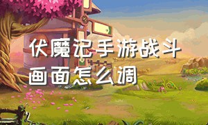 伏魔记手游战斗画面怎么调