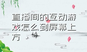 直播间的互动游戏怎么到屏幕上方