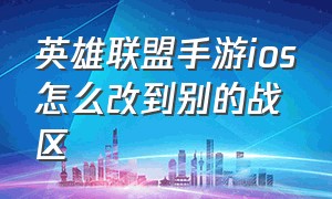 英雄联盟手游ios怎么改到别的战区