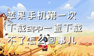 苹果手机第一次下载app一直下载不了怎么回事儿