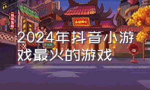 2024年抖音小游戏最火的游戏