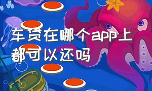 车贷在哪个app上都可以还吗