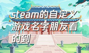 steam的自定义游戏名字朋友看的到