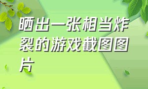 晒出一张相当炸裂的游戏截图图片