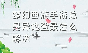 梦幻西游手游总是异地登录怎么解决