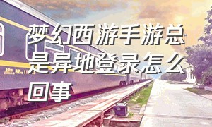 梦幻西游手游总是异地登录怎么回事