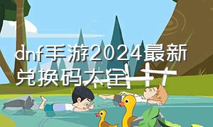 dnf手游2024最新兑换码大全