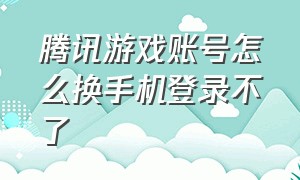 腾讯游戏账号怎么换手机登录不了