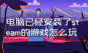 电脑已经安装了steam的游戏怎么玩