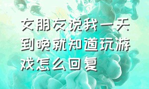 女朋友说我一天到晚就知道玩游戏怎么回复