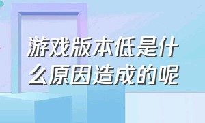 游戏版本低是什么原因造成的呢