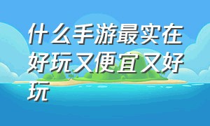 什么手游最实在好玩又便宜又好玩