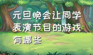 元旦晚会让同学表演节目的游戏有哪些