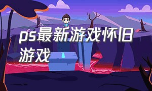 ps最新游戏怀旧游戏