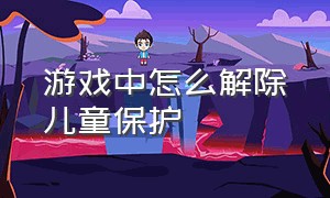 游戏中怎么解除儿童保护