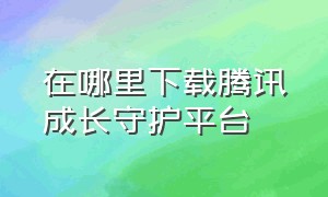 在哪里下载腾讯成长守护平台