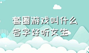 套圈游戏叫什么名字好听女生