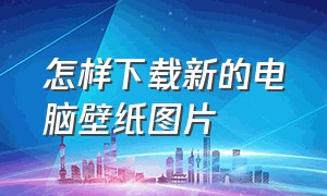 怎样下载新的电脑壁纸图片