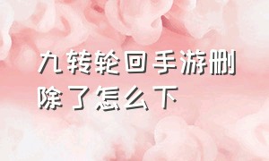 九转轮回手游删除了怎么下