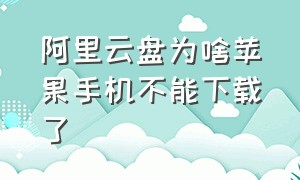 阿里云盘为啥苹果手机不能下载了