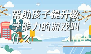 帮助孩子提升数学能力的游戏叫什么