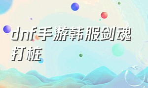 dnf手游韩服剑魂打桩