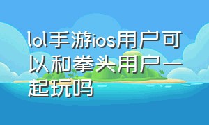 lol手游ios用户可以和拳头用户一起玩吗