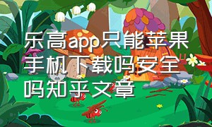 乐高app只能苹果手机下载吗安全吗知乎文章