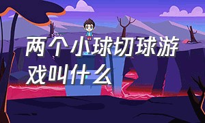 两个小球切球游戏叫什么