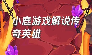 小鹿游戏解说传奇英雄