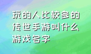 玩的人比较多的传世手游叫什么游戏名字