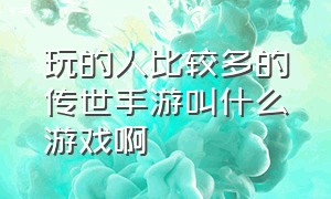 玩的人比较多的传世手游叫什么游戏啊