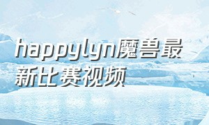 happylyn魔兽最新比赛视频