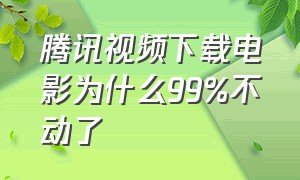 腾讯视频下载电影为什么99%不动了