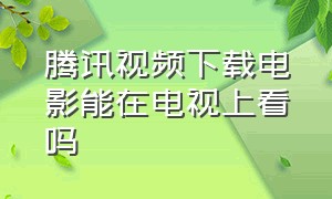 腾讯视频下载电影能在电视上看吗