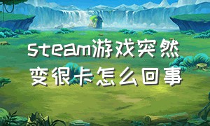 steam游戏突然变很卡怎么回事