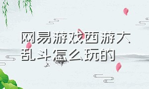 网易游戏西游大乱斗怎么玩的