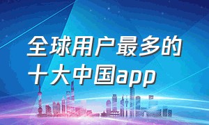 全球用户最多的十大中国app