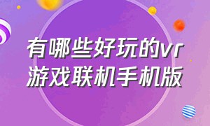 有哪些好玩的vr游戏联机手机版