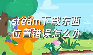 steam下载东西位置错误怎么办