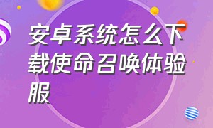 安卓系统怎么下载使命召唤体验服