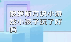 俄罗斯方块小游戏小孩子玩了好吗