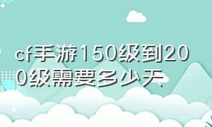 cf手游150级到200级需要多少天