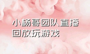 小杨哥团队直播回放玩游戏