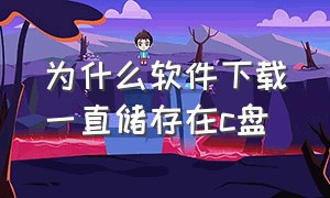 为什么软件下载一直储存在c盘